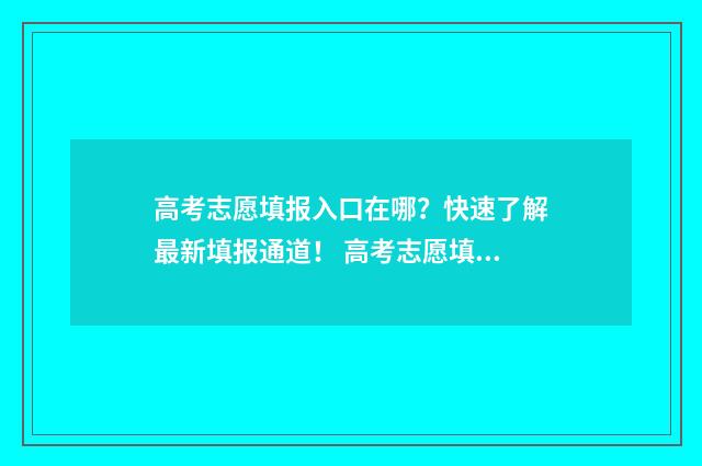高考志愿填报入口在哪?快速了解最新填报通道! 高考志愿填报入口四川