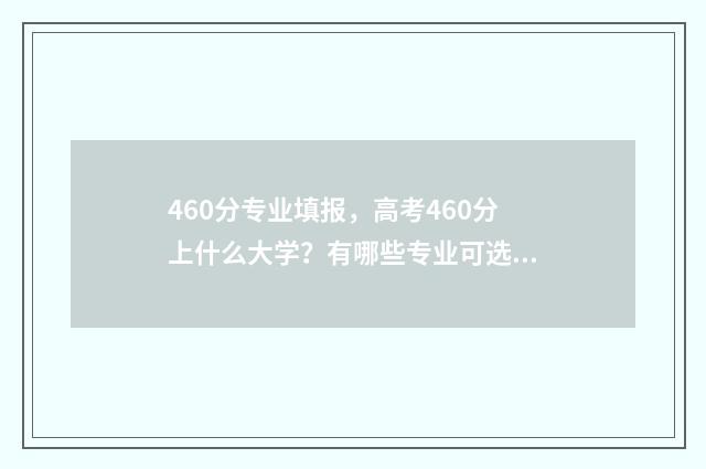 460分专业填报，高考460分上什么大学？有哪些专业可选？ 专业分249低吗