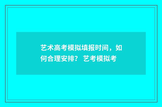 艺术高考模拟填报时间，如何合理安排？ 艺考模拟考