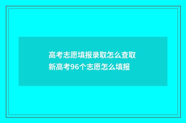 高考志愿填报录取怎么查取 新高考96个志愿怎么填报