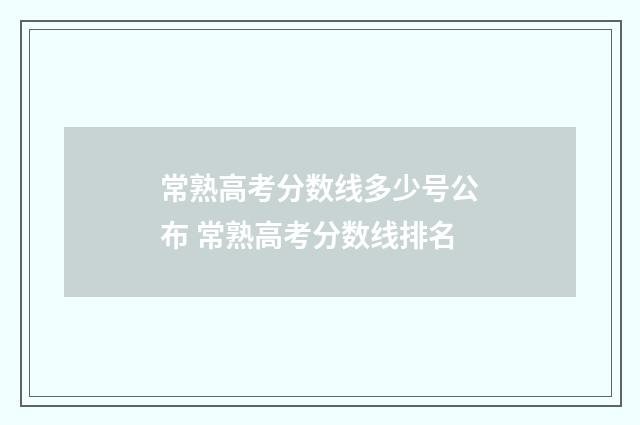 常熟高考分数线多少号公布 常熟高考分数线排名