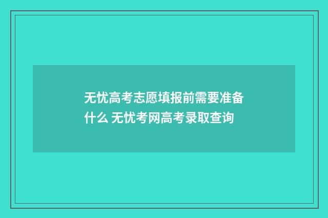 无忧高考志愿填报前需要准备什么 无忧考网高考录取查询