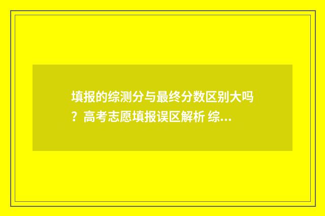 填报的综测分与最终分数区别大吗？高考志愿填报误区解析 综测分和成绩分