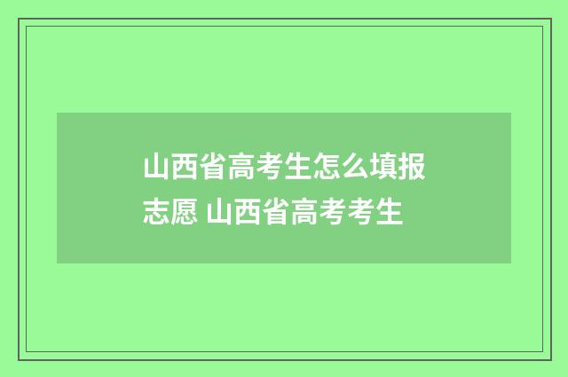 山西省高考生怎么填报志愿 山西省高考考生