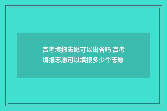 高考填报志愿可以出省吗 高考填报志愿可以填报多少个志愿