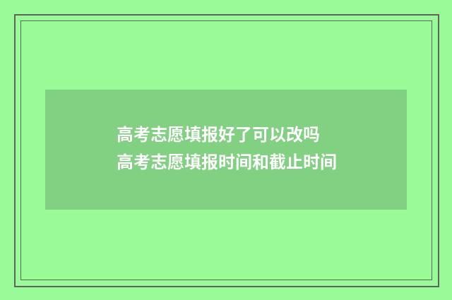 高考志愿填报好了可以改吗 高考志愿填报时间和截止时间