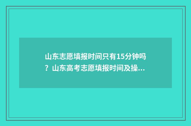 山东志愿填报时间只有15分钟吗？山东高考志愿填报时间及操作指南 山东志愿填报时间2024录取时间表