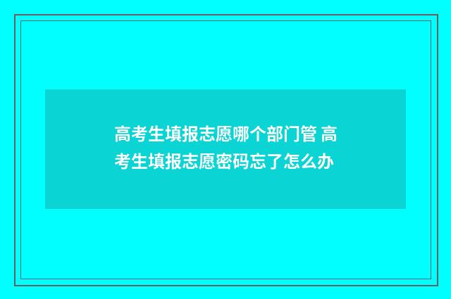 高考生填报志愿哪个部门管 高考生填报志愿密码忘了怎么办