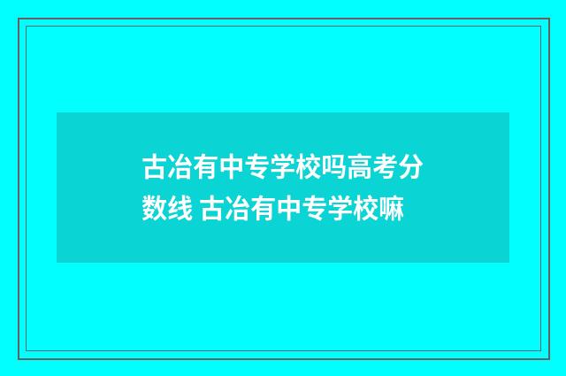 古冶有中专学校吗高考分数线 古冶有中专学校嘛