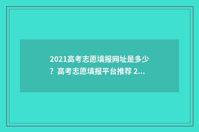 2021高考志愿填报网址是多少？高考志愿填报平台推荐 2021高考志愿填报服务平台官网
