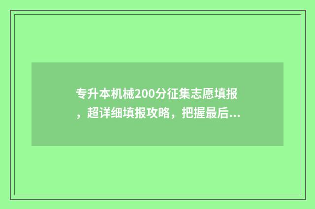 专升本机械200分征集志愿填报,超详细填报攻略,把握最后机会! 专升本机械多少分