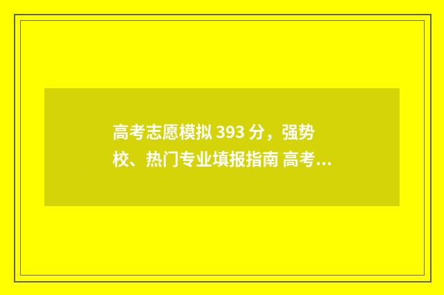 高考志愿模拟 393 分，强势校、热门专业填报指南 高考志愿模拟投档和正式投档结果一样吗
