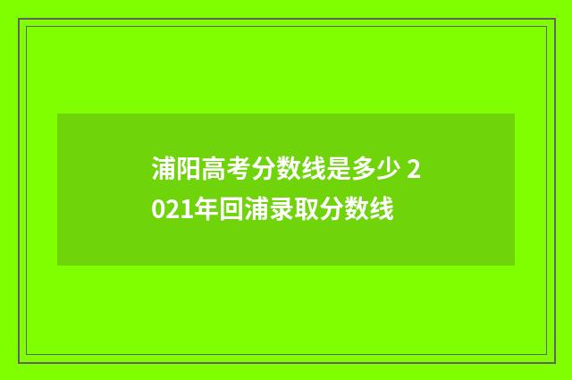 浦阳高考分数线是多少 2021年回浦录取分数线