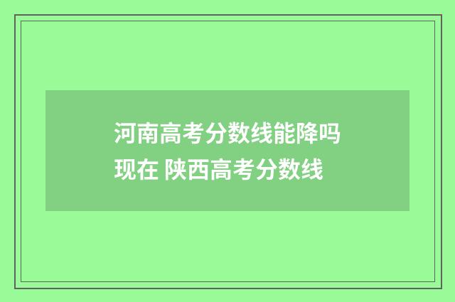 河南高考分数线能降吗现在 陕西高考分数线