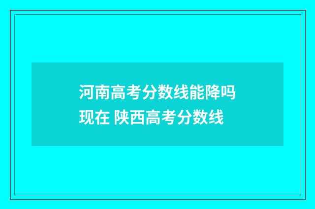 河南高考分数线能降吗现在 陕西高考分数线