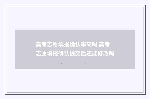 高考志愿填报确认率高吗 高考志愿填报确认提交后还能修改吗