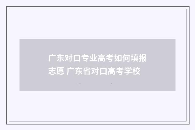 广东对口专业高考如何填报志愿 广东省对口高考学校