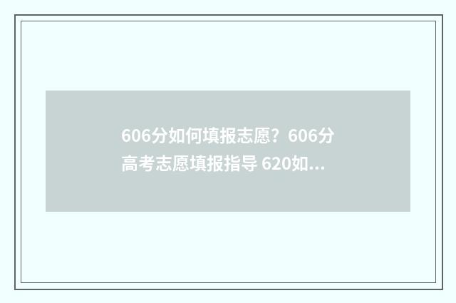 606分如何填报志愿？606分高考志愿填报指导 620如何填志愿