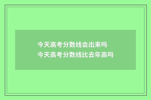 今天高考分数线会出来吗 今天高考分数线比去年高吗