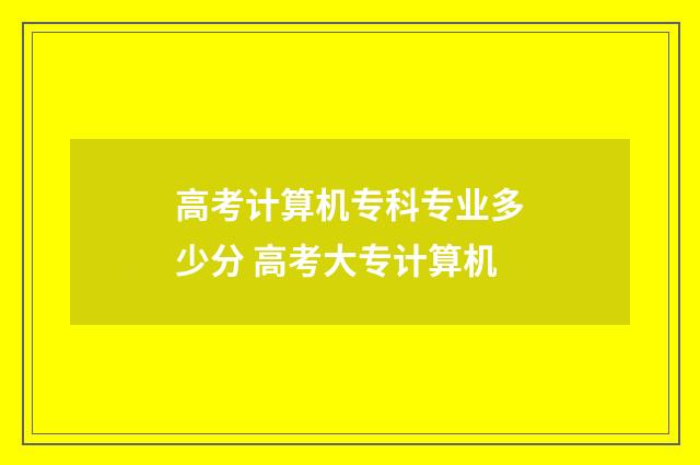 高考计算机专科专业多少分 高考大专计算机