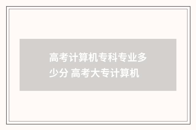 高考计算机专科专业多少分 高考大专计算机