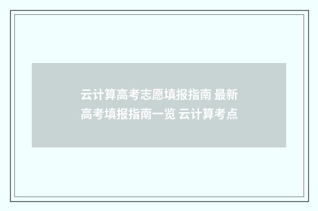 云计算高考志愿填报指南 最新高考填报指南一览 云计算考点