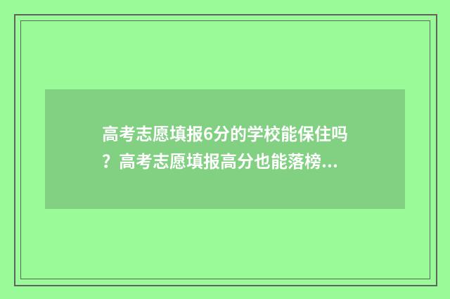 高考志愿填报6分的学校能保住吗？高考志愿填报高分也能落榜？ 高考志愿填报6个专业都要填吗