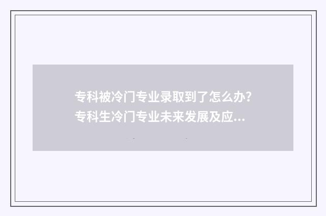 专科被冷门专业录取到了怎么办？专科生冷门专业未来发展及应对步骤 专科冷门专业有哪些专业