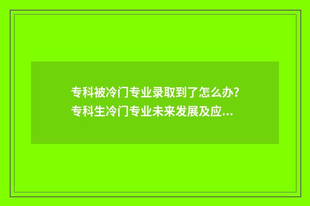 专科被冷门专业录取到了怎么办？专科生冷门专业未来发展及应对步骤 专科冷门专业有哪些专业