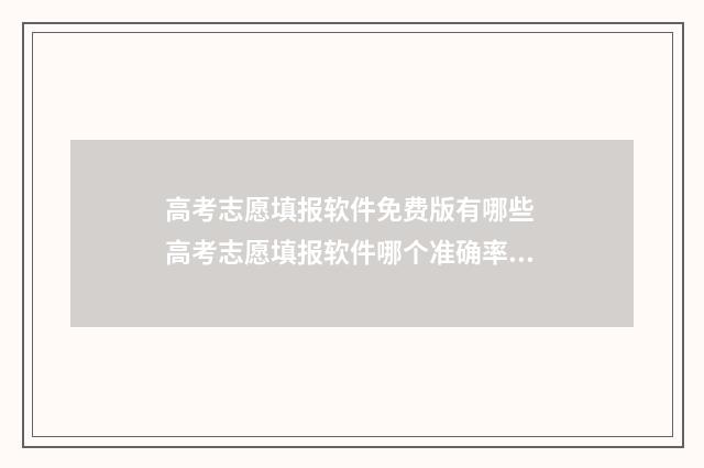 高考志愿填报软件免费版有哪些 高考志愿填报软件哪个准确率高