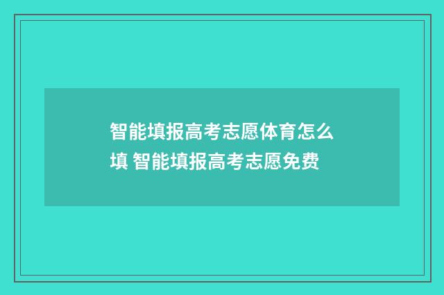智能填报高考志愿体育怎么填 智能填报高考志愿免费