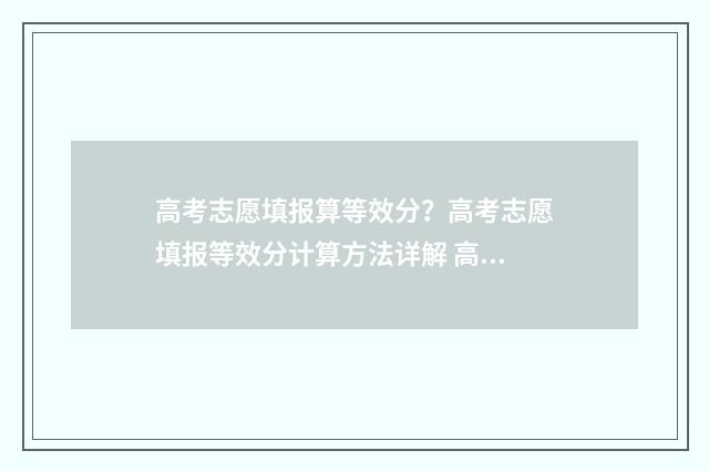 高考志愿填报算等效分？高考志愿填报等效分计算方法详解 高考志愿填报算法有哪些