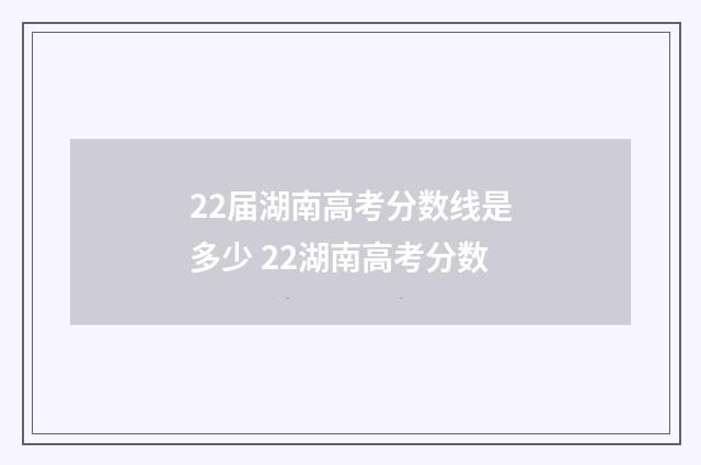 22届湖南高考分数线是多少 22湖南高考分数