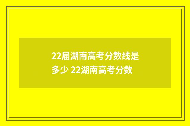 22届湖南高考分数线是多少 22湖南高考分数