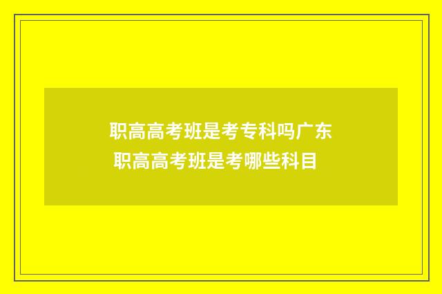 职高高考班是考专科吗广东 职高高考班是考哪些科目