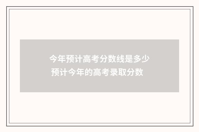 今年预计高考分数线是多少 预计今年的高考录取分数