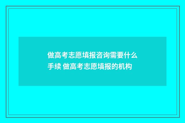 做高考志愿填报咨询需要什么手续 做高考志愿填报的机构