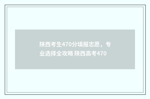 陕西考生470分填报志愿，专业选择全攻略 陕西高考470