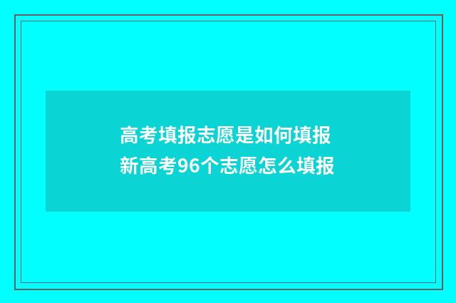 高考填报志愿是如何填报 新高考96个志愿怎么填报
