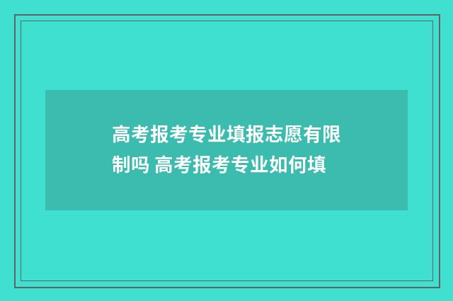 高考报考专业填报志愿有限制吗 高考报考专业如何填
