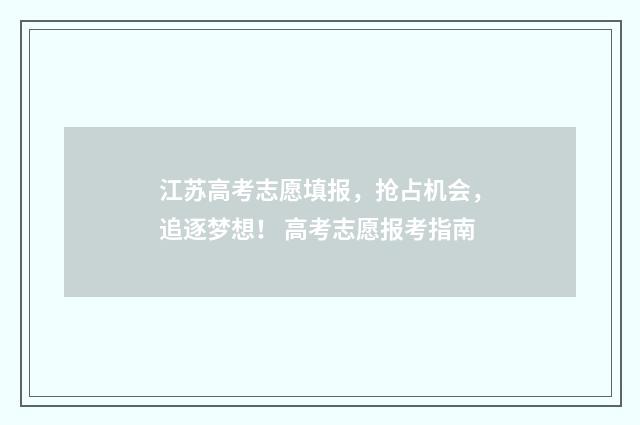 江苏高考志愿填报，抢占机会，追逐梦想！ 高考志愿报考指南