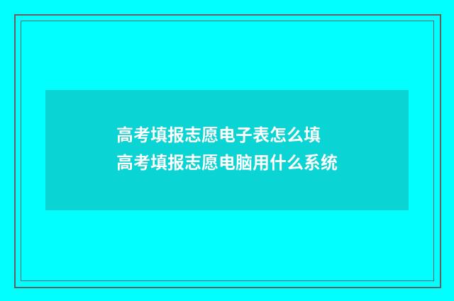 高考填报志愿电子表怎么填 高考填报志愿电脑用什么系统