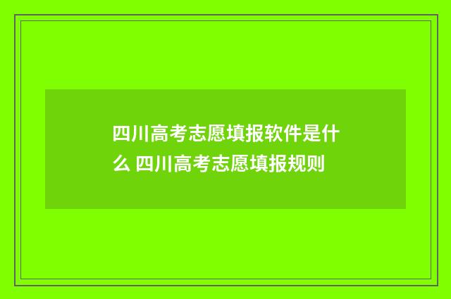 四川高考志愿填报软件是什么 四川高考志愿填报规则