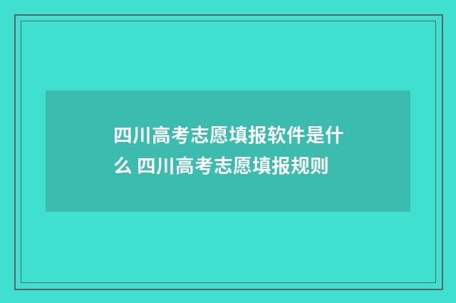 四川高考志愿填报软件是什么 四川高考志愿填报规则