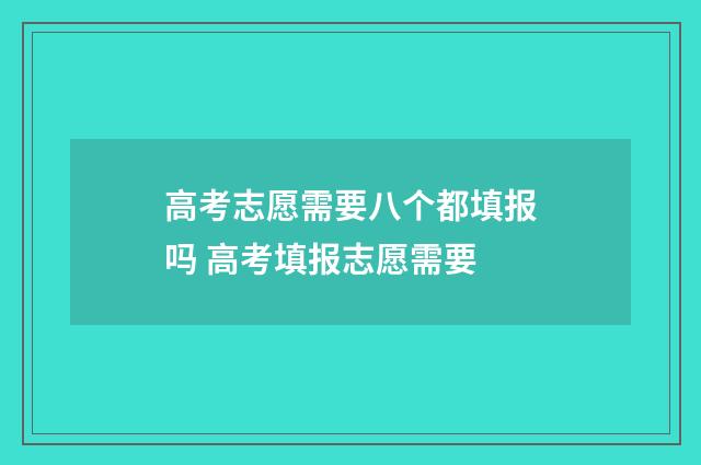 高考志愿需要八个都填报吗 高考填报志愿需要