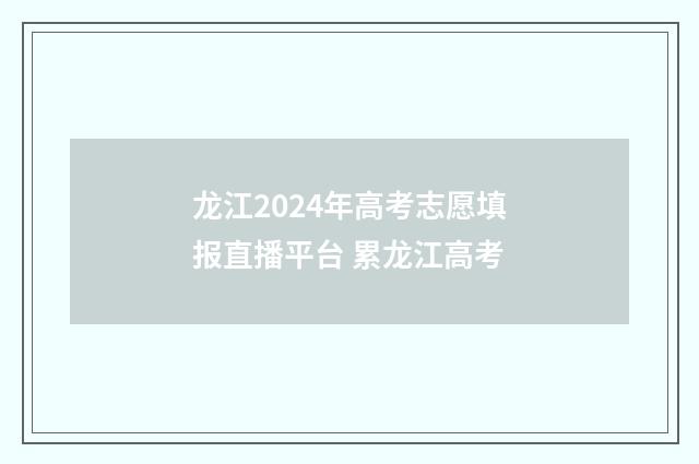 龙江2024年高考志愿填报直播平台 累龙江高考