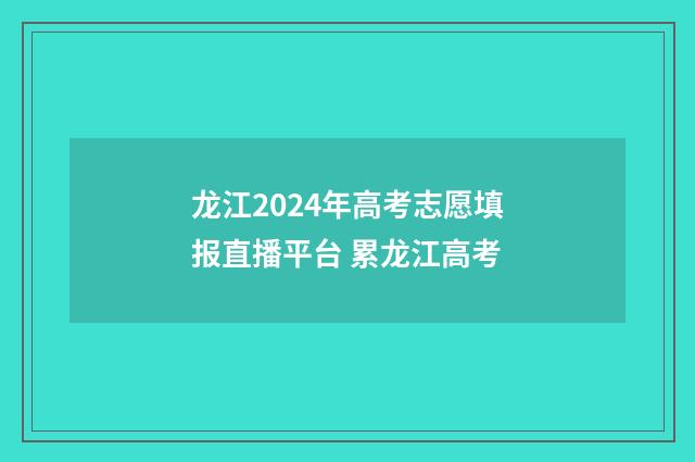 龙江2024年高考志愿填报直播平台 累龙江高考