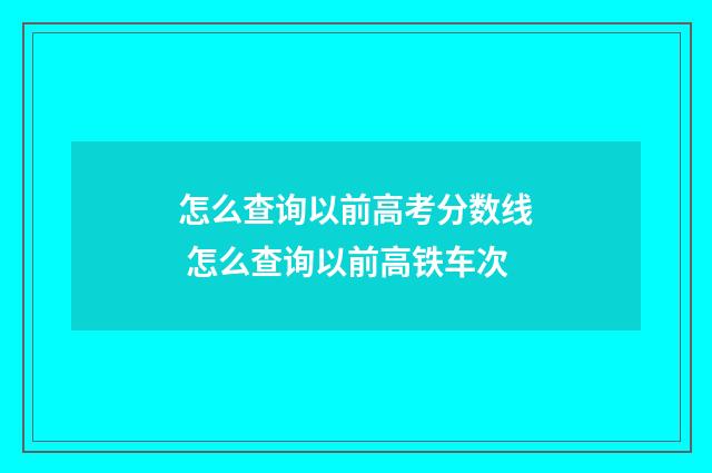 怎么查询以前高考分数线 怎么查询以前高铁车次