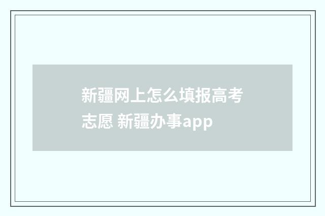 新疆网上怎么填报高考志愿 新疆办事app