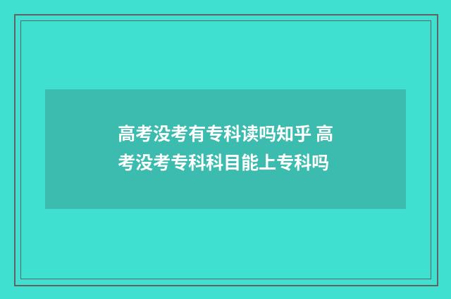高考没考有专科读吗知乎 高考没考专科科目能上专科吗